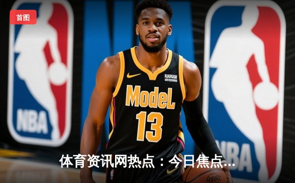 体育资讯网热点：今日焦点新闻