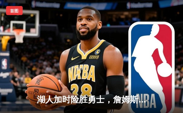 湖人加时险胜勇士，詹姆斯关键三分锁定胜局