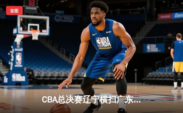 CBA总决赛辽宁横扫广东夺队史第三冠 郭艾伦荣膺FMVP创历史