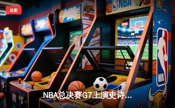 NBA总决赛G7上演史诗对决 掘金逆转热火卫冕总冠军