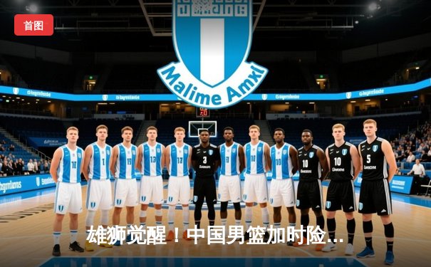 雄狮觉醒！中国男篮加时险胜澳大利亚，张镇麟34分创生涯新高