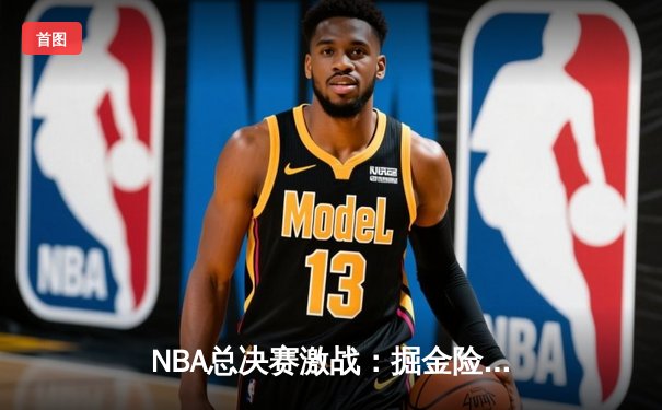 NBA总决赛激战：掘金险胜热火夺赛点，约基奇三双闪耀全场