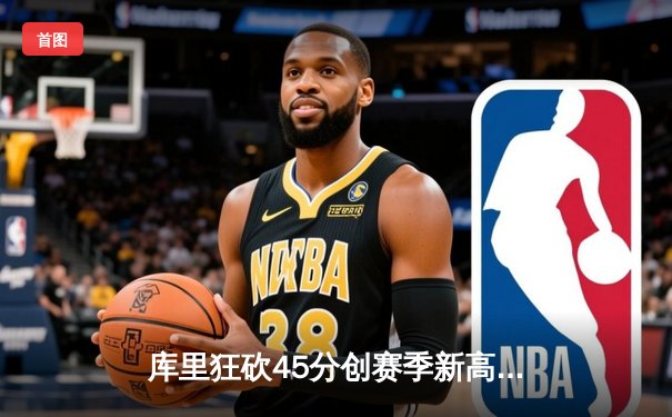 库里狂砍45分创赛季新高 勇士加时险胜凯尔特人延续主场不败纪录