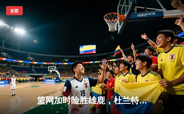 篮网加时险胜雄鹿，杜兰特独砍49分带队逆袭