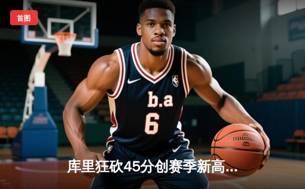 库里狂砍45分创赛季新高，勇士加时险胜凯尔特人延续连胜势头