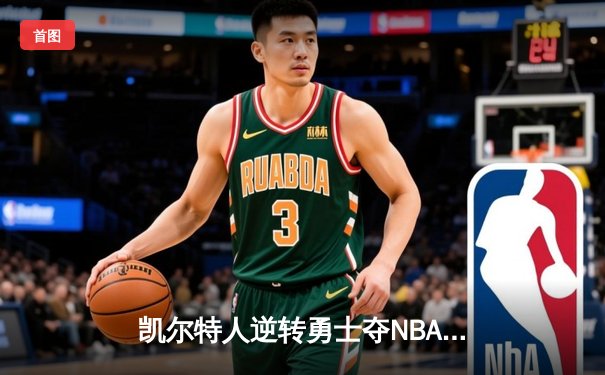 凯尔特人逆转勇士夺NBA总冠军 塔图姆26+13加冕FMVP