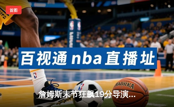 詹姆斯末节狂飙19分导演逆转，湖人加时险胜勇士迎关键卡位战胜利