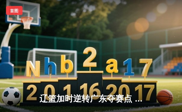 辽篮加时逆转广东夺赛点 赵继伟33+9+6张镇麟致命三分