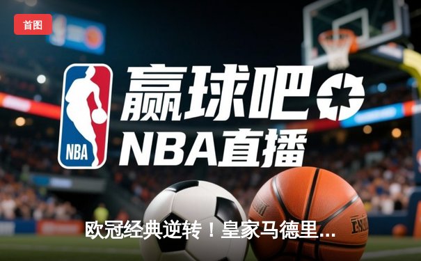 欧冠经典逆转！皇家马德里加时赛3-2绝杀拜仁慕尼黑，维尼修斯双响本泽马制胜