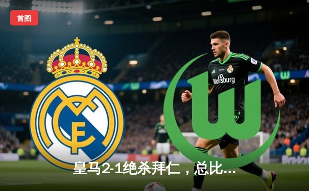 皇马2-1绝杀拜仁，总比分4-3挺进欧冠决赛，何塞卢替补梅开二度