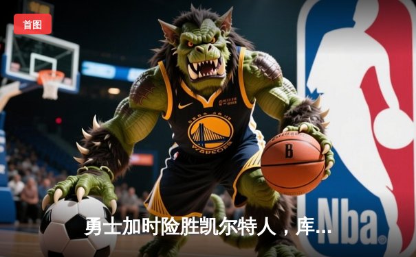勇士加时险胜凯尔特人，库里43分导演总决赛惊天逆转